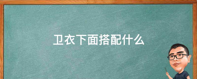 卫衣下面搭配什么（卫衣下面搭配什么好看）