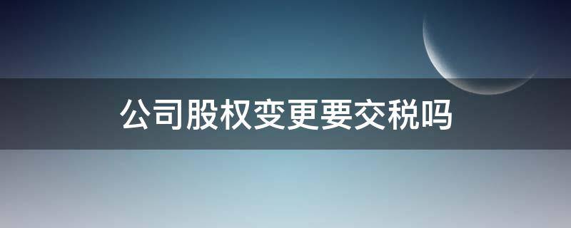 公司股权变更要交税吗 公司股权变更需要交税吗