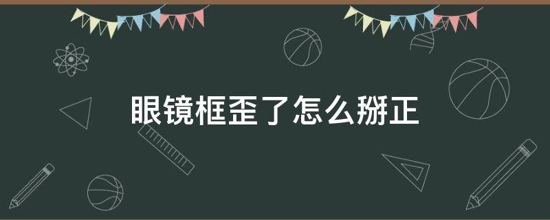 眼镜框歪了怎么掰正（眼镜框歪了怎么掰正多少钱）