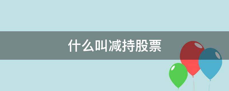 什么叫减持股票（上市公司减持股票是什么意思）