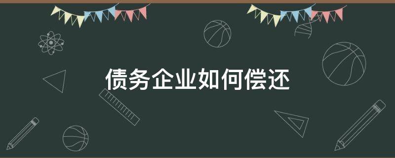 债务企业如何偿还（企业债务怎么偿还）