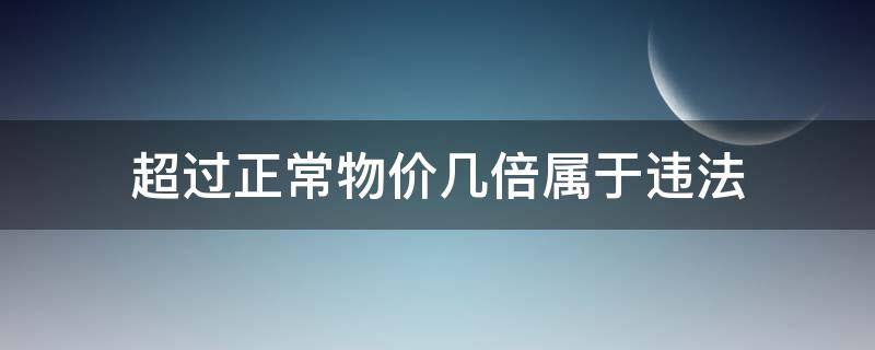 超过正常物价几倍属于违法（物价超出多少算违法）