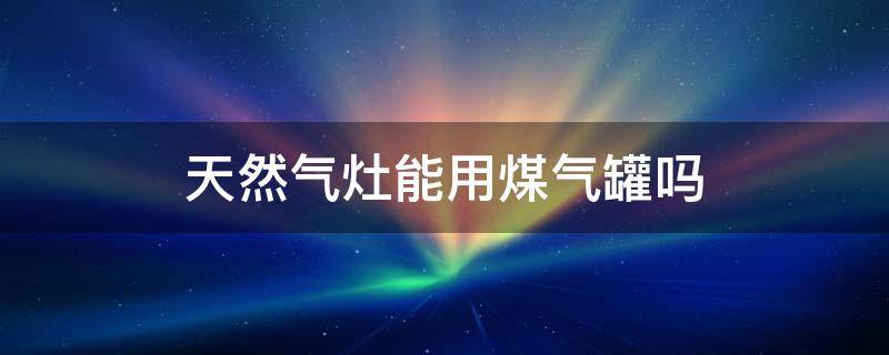 天然气灶能用煤气罐吗 天然气灶可以使用煤气罐吗