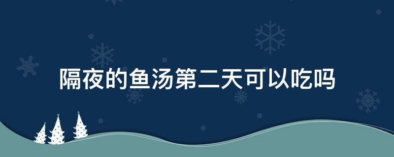 隔夜的鱼汤第二天可以吃吗 隔夜鱼汤能吃吗?