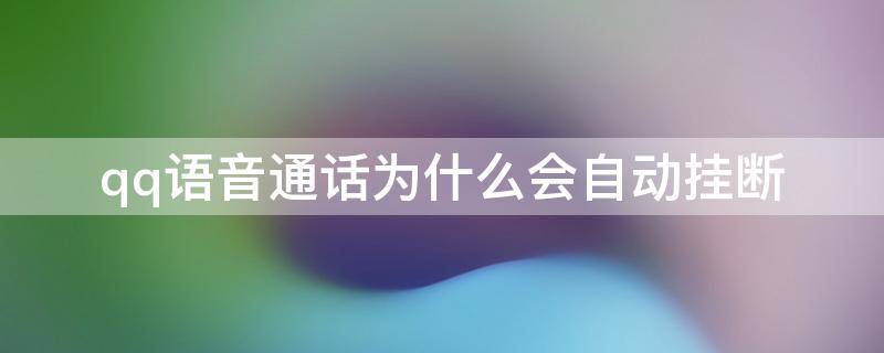 qq语音通话为什么会自动挂断（qq语音通话为什么会自动挂断但是声音还在）