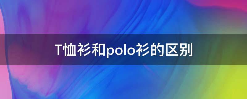 T恤衫和polo衫的区别 t恤衫与polo衫的区别