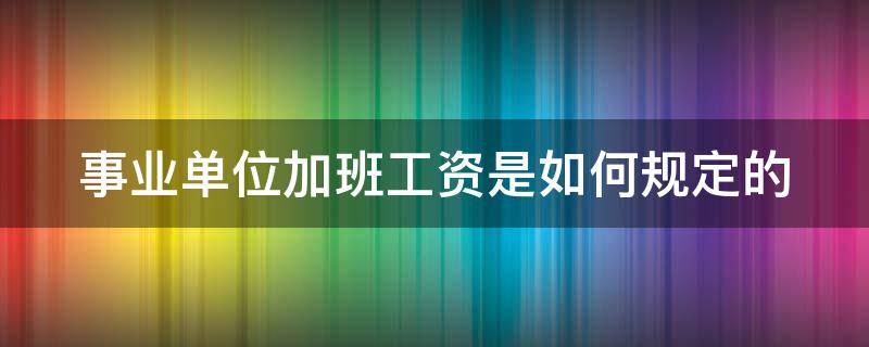 事业单位加班工资是如何规定的 事业单位加班国家是怎么规定的