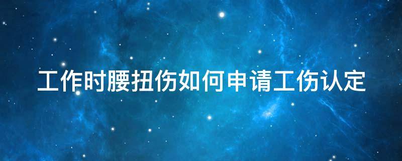 工作时腰扭伤如何申请工伤认定 工作腰扭了算工伤吗