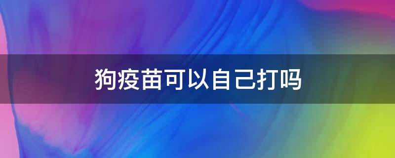 狗疫苗可以自己打吗 狗狗疫苗可以自己打吗?