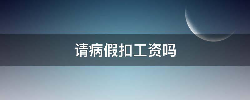 请病假扣工资吗 公司请病假扣工资吗