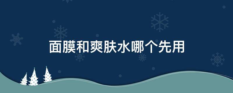 面膜和爽肤水哪个先用 护肤先面膜还是爽肤水