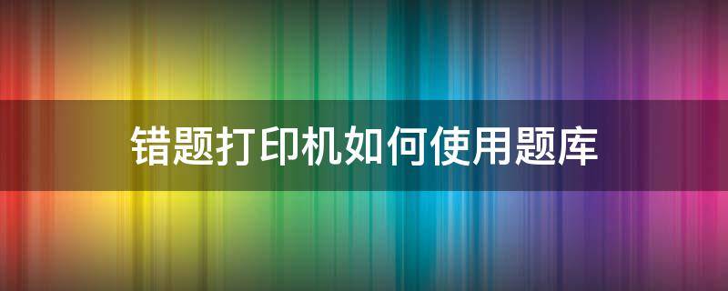 错题打印机如何使用题库 错题打印机使用教程