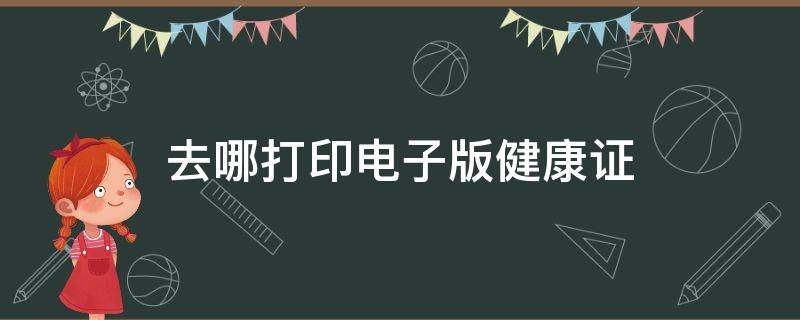 去哪打印电子版健康证 电子版健康证去哪里打印