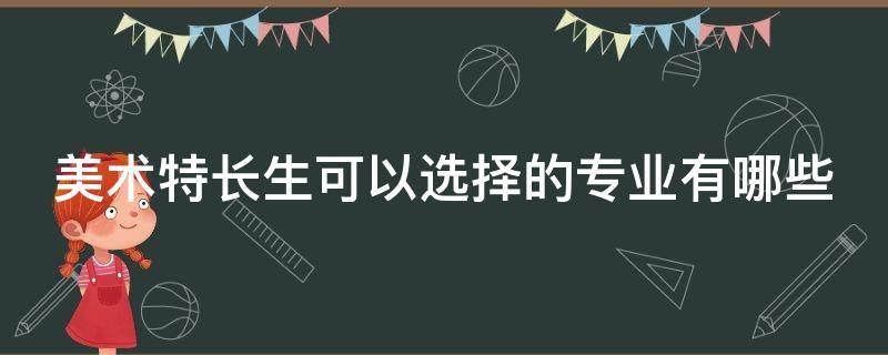 美术特长生可以选择的专业有哪些（美术特长生可以选择的专业有哪些专业）