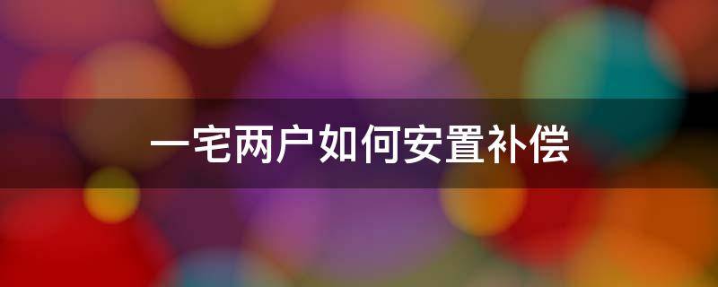 一宅两户如何安置补偿 一宅两户安置房怎么拿