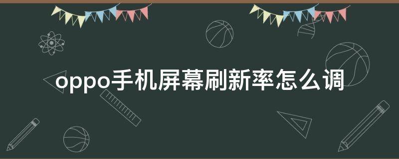 oppo手机屏幕刷新率怎么调 OPPO手机怎么设置屏幕刷新率