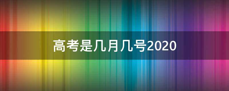 高考是几月几号2020（高考是几月几号2022）