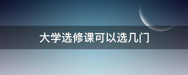 大学选修课可以选几门 大学选修课一般选几个