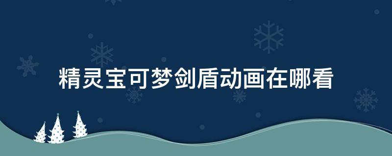 精灵宝可梦剑盾动画在哪看 宝可梦剑盾动画在哪里看