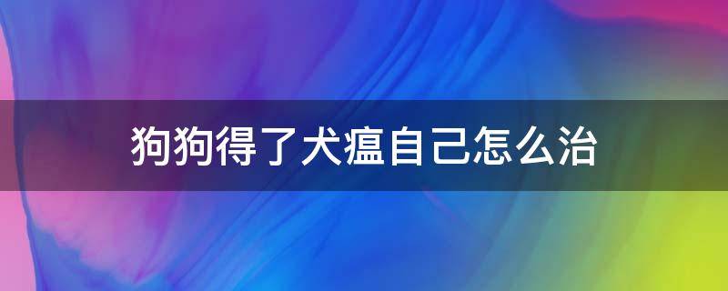 狗狗得了犬瘟自己怎么治 得了犬瘟怎么治疗