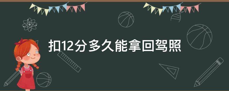 扣12分多久能拿回驾照（驾照扣满12分多久能重新拿到驾照）