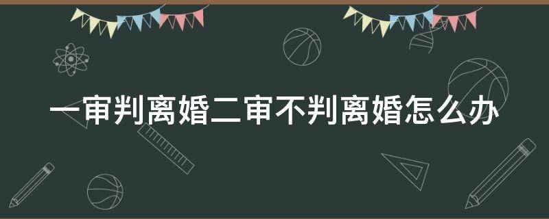 一审判离婚二审不判离婚怎么办 一审判离婚二审判不离的要件