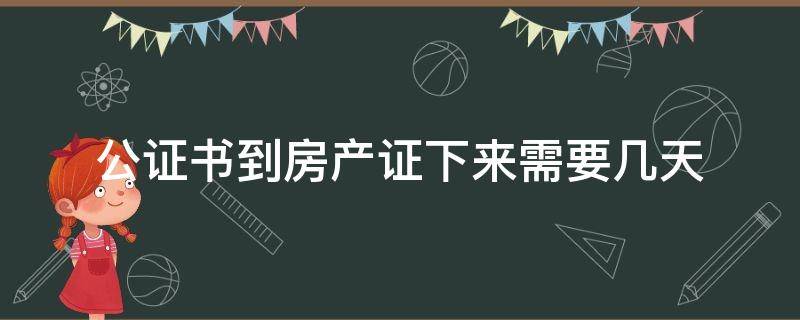 公证书到房产证下来需要几天（房产公证几天可以拿到公证书）