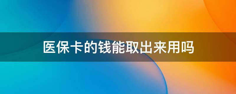 医保卡的钱能取出来用吗 医保卡的钱可以取出么