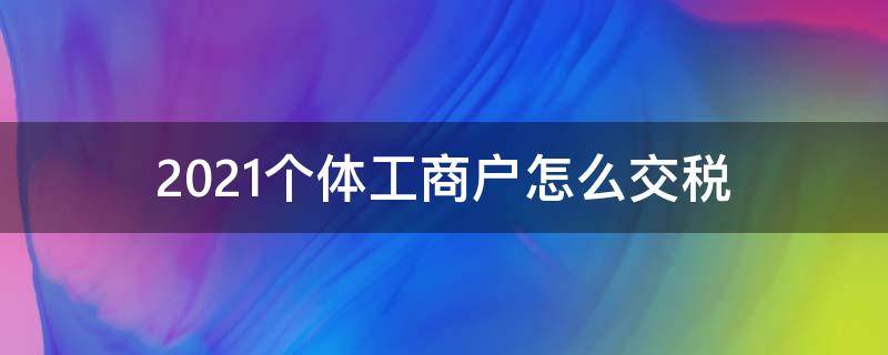 2021个体工商户怎么交税（2021个体工商户交什么税）