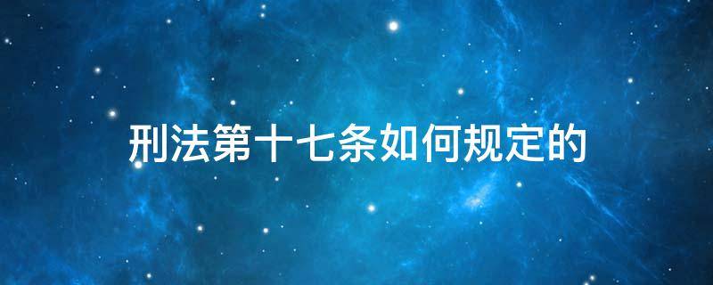 刑法第十七条如何规定的 中华人民共和国刑法第十七条规定是什么