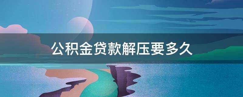 公积金贷款解压要多久 公积金还款后银行多久给解压