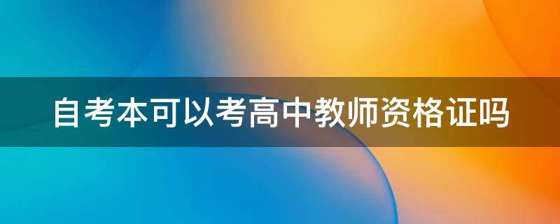 自考本可以考高中教师资格证吗 自考本可以考高中的教师资格证吗