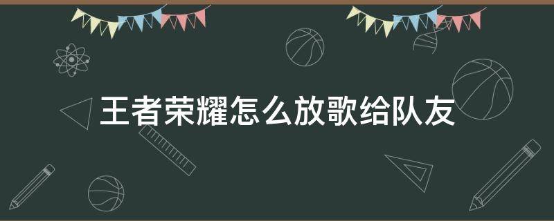 王者荣耀怎么放歌给队友 王者荣耀怎么放歌给队友听