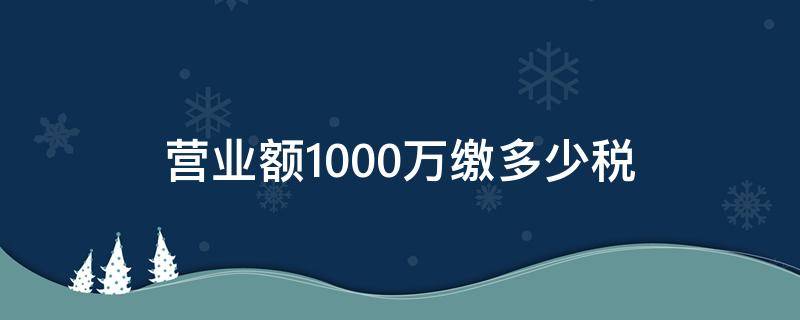 营业额1000万缴多少税 一千万营业额交多少税