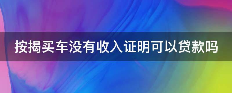 按揭买车没有收入证明可以贷款吗（按揭买车没有收入证明可以贷款吗知乎）