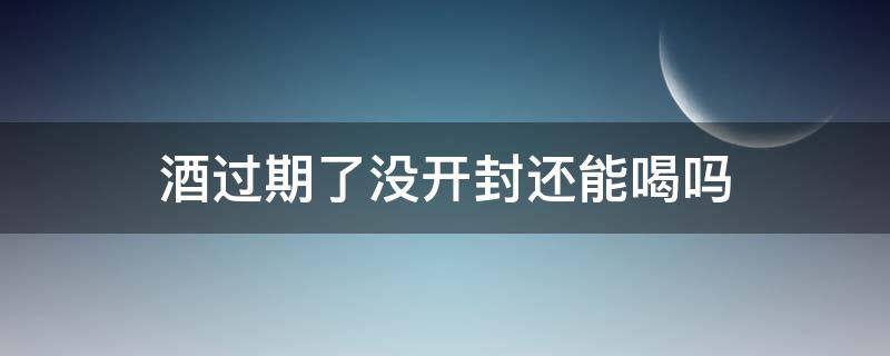 酒过期了没开封还能喝吗（易拉罐啤酒过期了没开封还能喝吗）