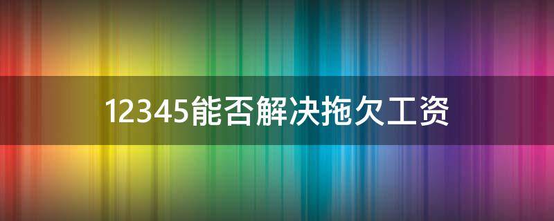 12345能否解决拖欠工资 拖欠工资纠纷12345管不管