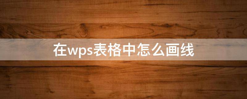 在wps表格中怎么画线（wps怎么在表格内画线）