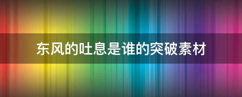 东风的吐息是谁的突破素材 什么人物需要东风的吐息