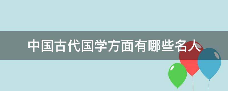 中国古代国学方面有哪些名人（古代国学大师有哪些人）