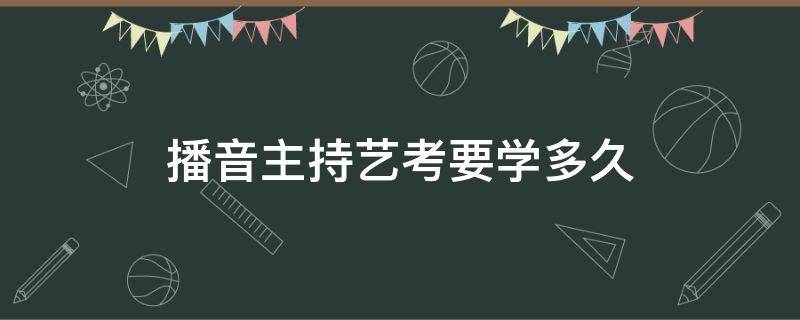 播音主持艺考要学多久（播音主持学一年能考艺考吗）