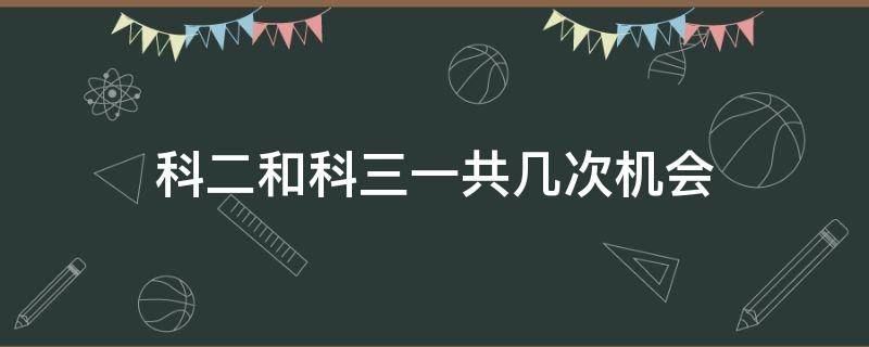 科二和科三一共几次机会 科目二和科三各有几次机会