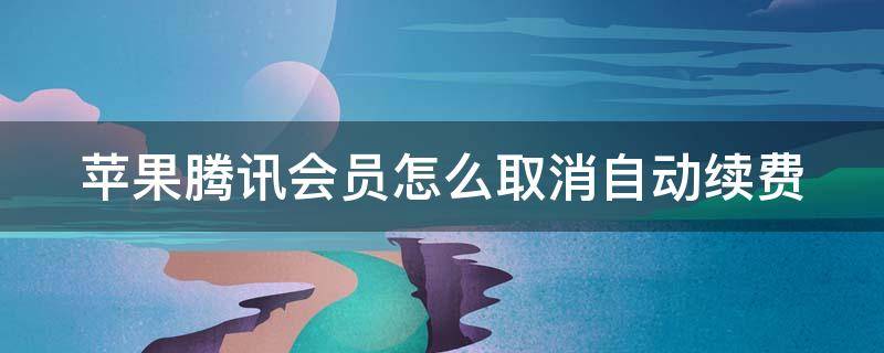 苹果腾讯会员怎么取消自动续费（苹果腾讯会员怎么取消自动续费扣）