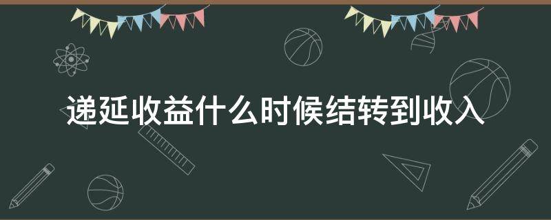 递延收益什么时候结转到收入（递延收益什么时候结转到收入,分录怎么做）