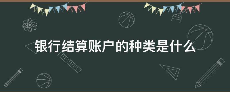 银行结算账户的种类是什么 属于银行结算账户的是