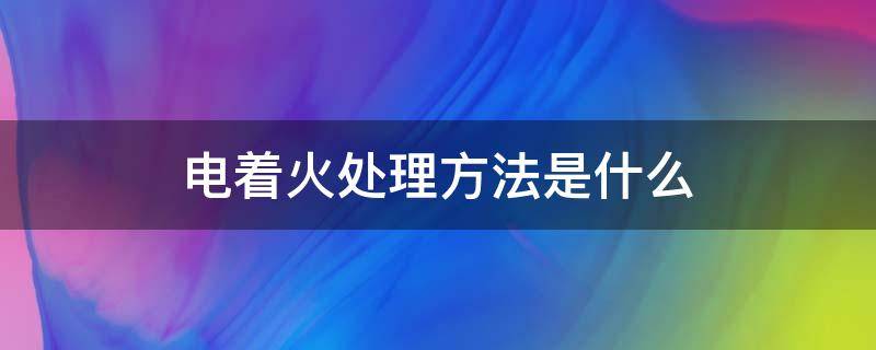 电着火处理方法是什么（电器着火的正确处理方法）