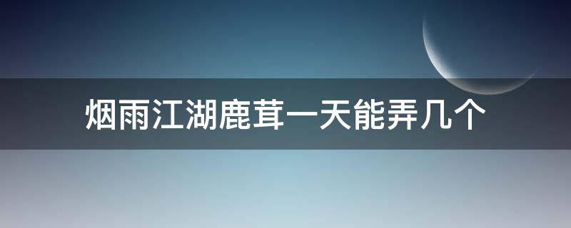 烟雨江湖鹿茸一天能弄几个（烟雨江湖鹿茸需要多少）