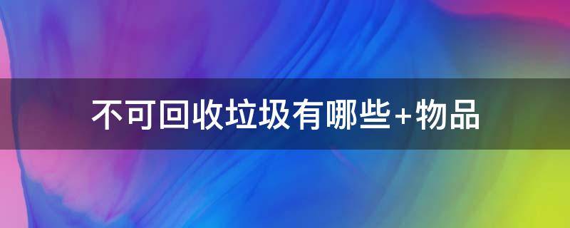 不可回收垃圾有哪些 不可回收垃圾有哪些物品20种图片