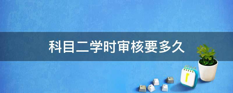 科目二学时审核要多久 沈阳科目二学时审核要多久