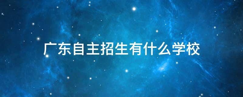 广东自主招生有什么学校（广东自主招生有什么学校名单）